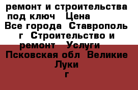 ремонт и строительства под ключ › Цена ­ 1 000 - Все города, Ставрополь г. Строительство и ремонт » Услуги   . Псковская обл.,Великие Луки г.